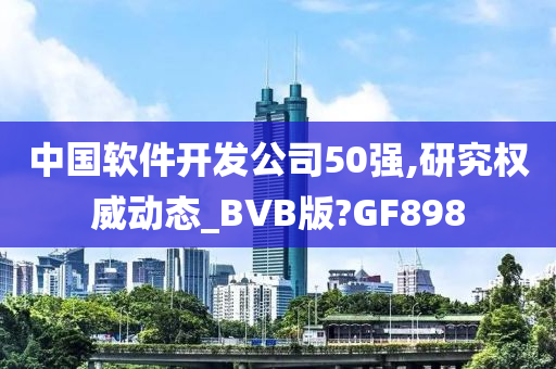 中国软件开发公司50强,研究权威动态_BVB版?GF898