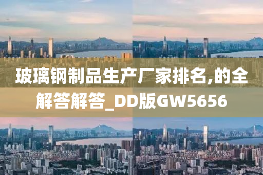 玻璃钢制品生产厂家排名,的全解答解答_DD版GW5656