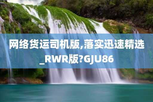 网络货运司机版,落实迅速精选_RWR版?GJU86