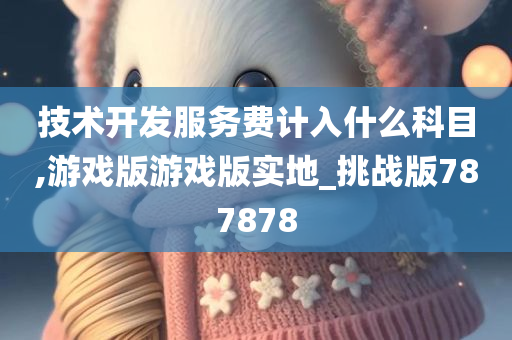 技术开发服务费计入什么科目,游戏版游戏版实地_挑战版787878