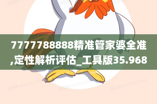 7777788888精准管家婆全准,定性解析评估_工具版35.968