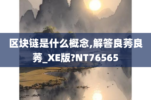 区块链是什么概念,解答良莠良莠_XE版?NT76565