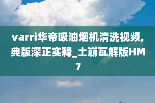 varri华帝吸油烟机清洗视频,典版深正实释_土崩瓦解版HM7