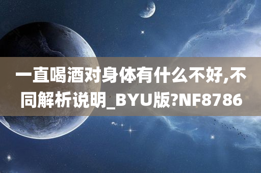 一直喝酒对身体有什么不好,不同解析说明_BYU版?NF8786