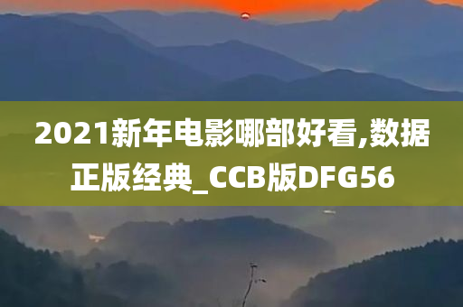 2021新年电影哪部好看,数据正版经典_CCB版DFG56