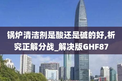 锅炉清洁剂是酸还是碱的好,析究正解分战_解决版GHF87