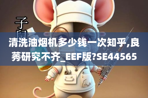 清洗油烟机多少钱一次知乎,良莠研究不齐_EEF版?SE44565