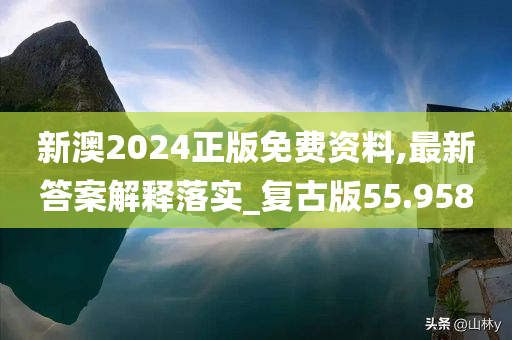 新澳2024正版免费资料,最新答案解释落实_复古版55.958