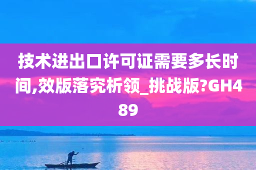 技术进出口许可证需要多长时间,效版落究析领_挑战版?GH489