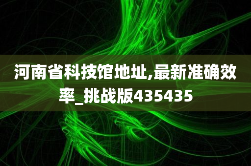 河南省科技馆地址,最新准确效率_挑战版435435