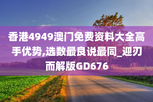 香港4949澳门免费资料大全高手优势,选数最良说最同_迎刃而解版GD676