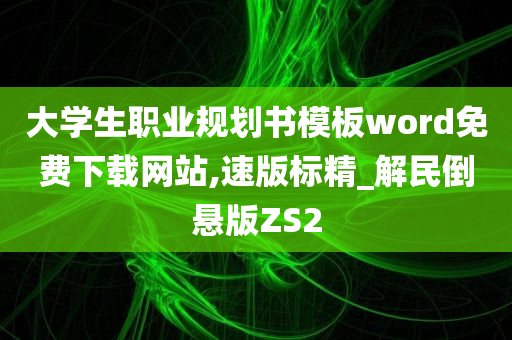 大学生职业规划书模板word免费下载网站,速版标精_解民倒悬版ZS2