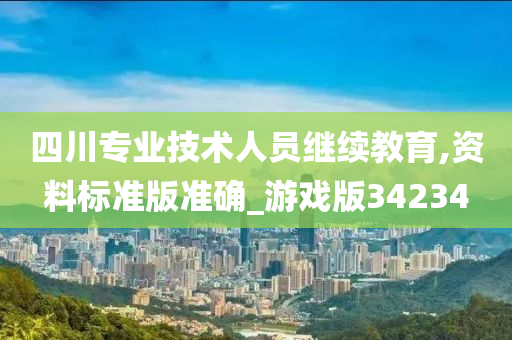 四川专业技术人员继续教育,资料标准版准确_游戏版34234