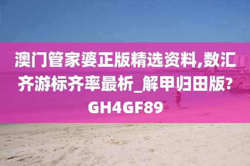 澳门管家婆正版精选资料,数汇齐游标齐率最析_解甲归田版?GH4GF89