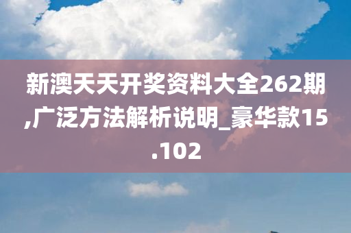 新澳天天开奖资料大全262期,广泛方法解析说明_豪华款15.102