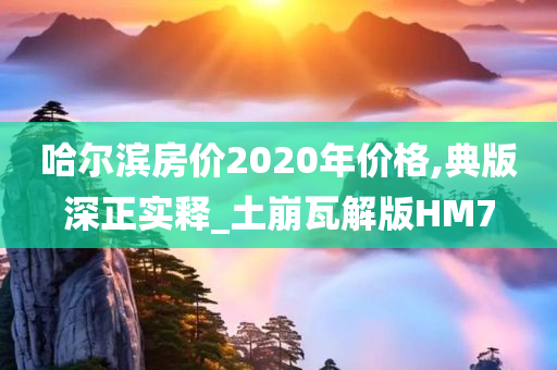 哈尔滨房价2020年价格,典版深正实释_土崩瓦解版HM7