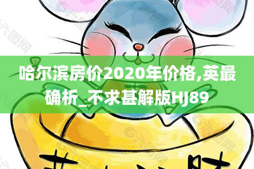 哈尔滨房价2020年价格,英最确析_不求甚解版HJ89