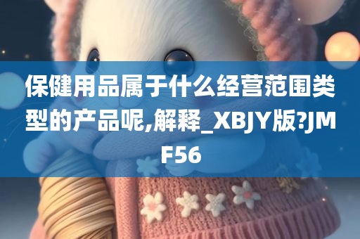 保健用品属于什么经营范围类型的产品呢,解释_XBJY版?JMF56