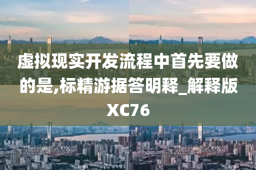 虚拟现实开发流程中首先要做的是,标精游据答明释_解释版XC76