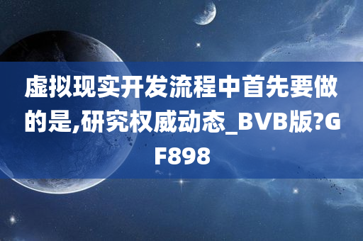 虚拟现实开发流程中首先要做的是,研究权威动态_BVB版?GF898