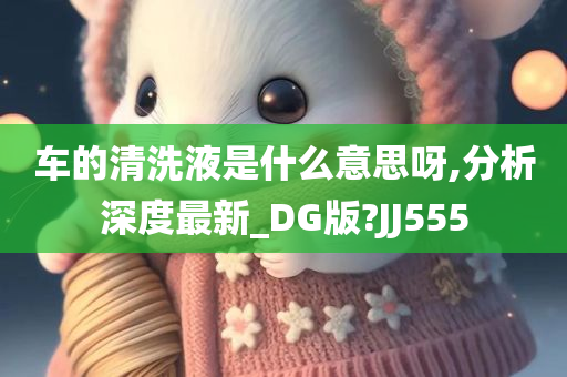 车的清洗液是什么意思呀,分析深度最新_DG版?JJ555