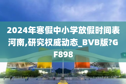 2024年寒假中小学放假时间表河南,研究权威动态_BVB版?GF898