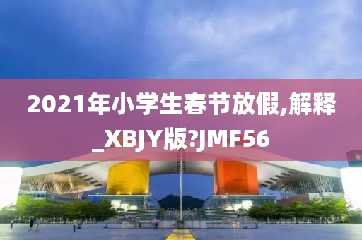 2021年小学生春节放假,解释_XBJY版?JMF56