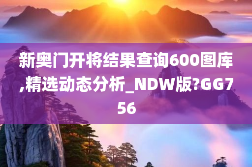 新奥门开将结果查询600图库,精选动态分析_NDW版?GG756