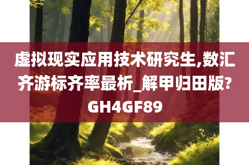 虚拟现实应用技术研究生,数汇齐游标齐率最析_解甲归田版?GH4GF89