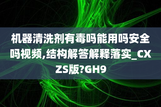 机器清洗剂有毒吗能用吗安全吗视频,结构解答解释落实_CXZS版?GH9