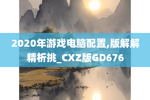 2020年游戏电脑配置,版解解精析挑_CXZ版GD676