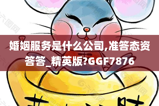 婚姻服务是什么公司,准答态资答答_精英版?GGF7876