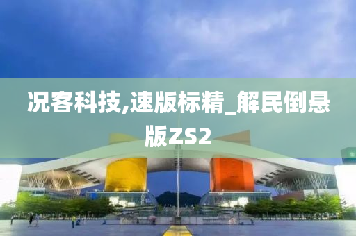 况客科技,速版标精_解民倒悬版ZS2