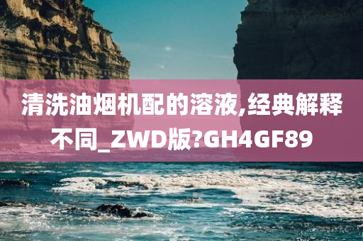 清洗油烟机配的溶液,经典解释不同_ZWD版?GH4GF89