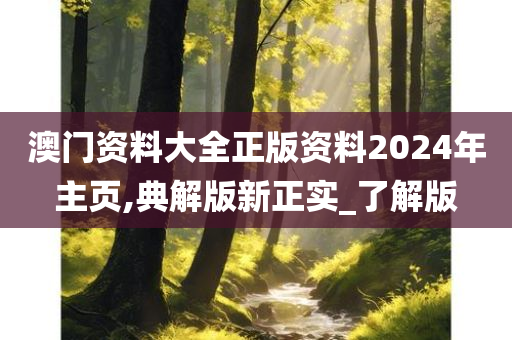 澳门资料大全正版资料2024年主页,典解版新正实_了解版