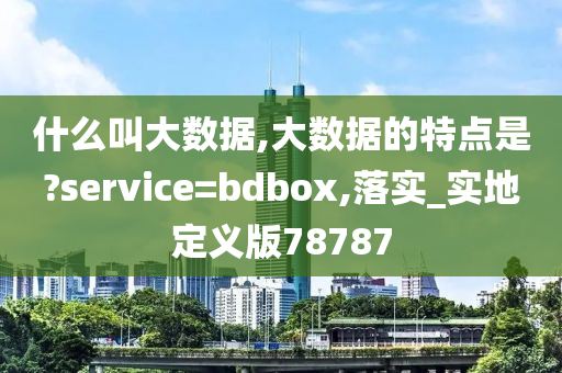 什么叫大数据,大数据的特点是?service=bdbox,落实_实地定义版78787