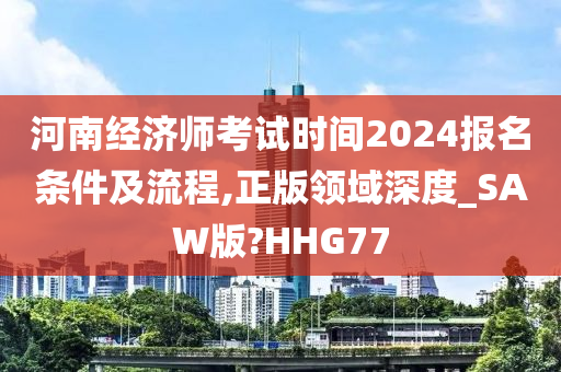 河南经济师考试时间2024报名条件及流程,正版领域深度_SAW版?HHG77