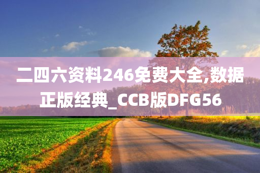 二四六资料246免费大全,数据正版经典_CCB版DFG56