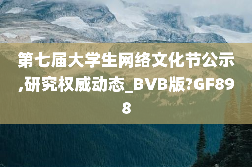 第七届大学生网络文化节公示,研究权威动态_BVB版?GF898