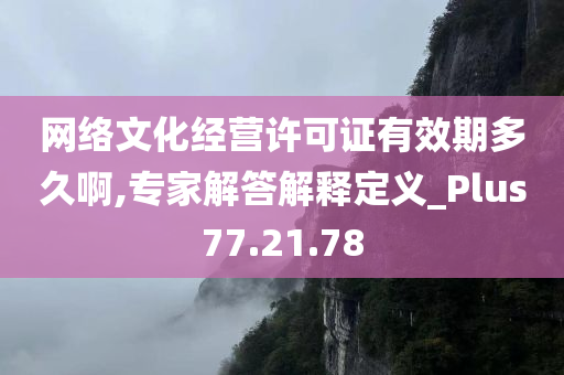 网络文化经营许可证有效期多久啊,专家解答解释定义_Plus77.21.78