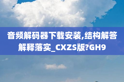 音频解码器下载安装,结构解答解释落实_CXZS版?GH9