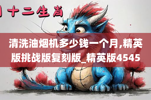 清洗油烟机多少钱一个月,精英版挑战版复刻版_精英版4545