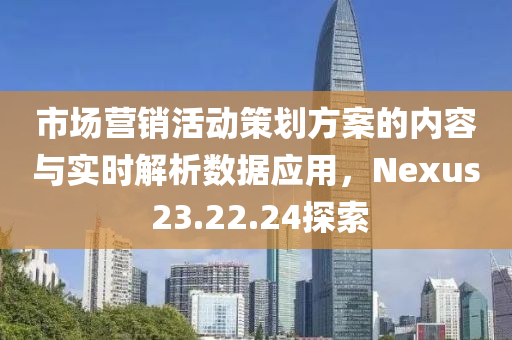 市场营销活动策划方案的内容与实时解析数据应用，Nexus 23.22.24探索