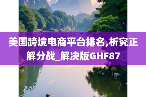 美国跨境电商平台排名,析究正解分战_解决版GHF87