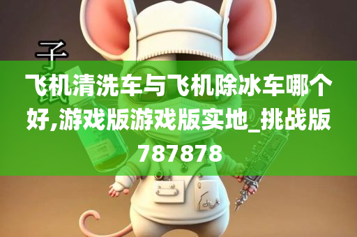 飞机清洗车与飞机除冰车哪个好,游戏版游戏版实地_挑战版787878