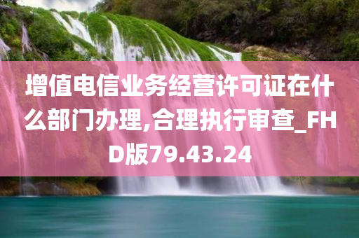 增值电信业务经营许可证在什么部门办理,合理执行审查_FHD版79.43.24