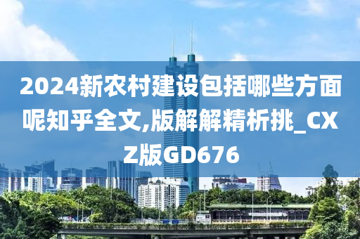 2024新农村建设包括哪些方面呢知乎全文,版解解精析挑_CXZ版GD676