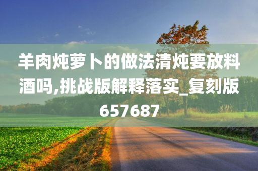 羊肉炖萝卜的做法清炖要放料酒吗,挑战版解释落实_复刻版657687