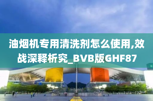 油烟机专用清洗剂怎么使用,效战深释析究_BVB版GHF87