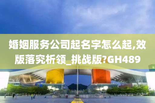 婚姻服务公司起名字怎么起,效版落究析领_挑战版?GH489